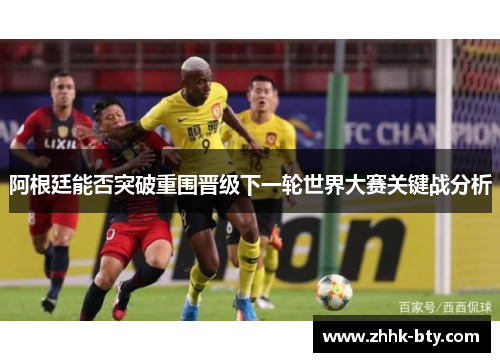 阿根廷能否突破重围晋级下一轮世界大赛关键战分析